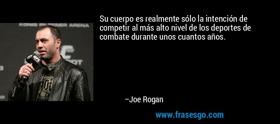 Su cuerpo es realmente sólo la intención de competir al más alto nivel de los deportes de combate durante unos cuantos años. – Joe Rogan