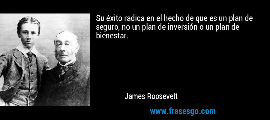 Su éxito radica en el hecho de que es un plan de seguro, no un plan de inversión o un plan de bienestar. – James Roosevelt