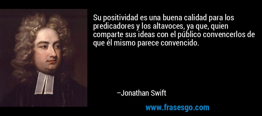 Su positividad es una buena calidad para los predicadores y los altavoces, ya que, quien comparte sus ideas con el público convencerlos de que él mismo parece convencido. – Jonathan Swift