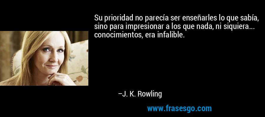 Su prioridad no parecía ser enseñarles lo que sabía, sino para impresionar a los que nada, ni siquiera... conocimientos, era infalible. – J. K. Rowling