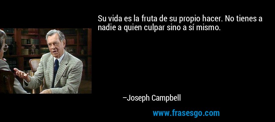 Su vida es la fruta de su propio hacer. No tienes a nadie a quien culpar sino a sí mismo. – Joseph Campbell