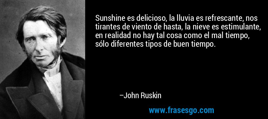 Sunshine es delicioso, la lluvia es refrescante, nos tirantes de viento de hasta, la nieve es estimulante, en realidad no hay tal cosa como el mal tiempo, sólo diferentes tipos de buen tiempo. – John Ruskin