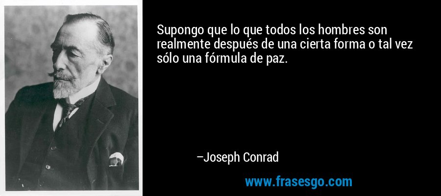 Supongo que lo que todos los hombres son realmente después de una cierta forma o tal vez sólo una fórmula de paz. – Joseph Conrad