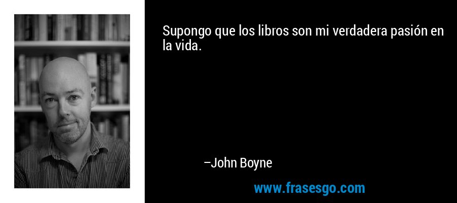 Supongo que los libros son mi verdadera pasión en la vida. – John Boyne