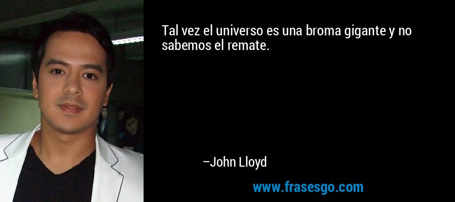 Tal vez el universo es una broma gigante y no sabemos el remate. – John Lloyd
