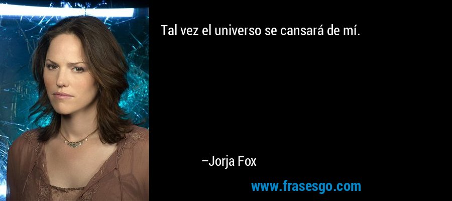 Tal vez el universo se cansará de mí. – Jorja Fox