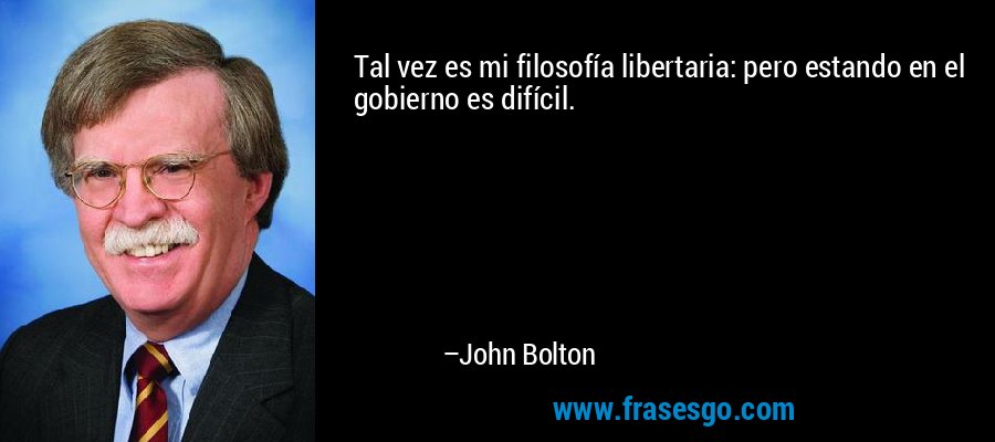 Tal vez es mi filosofía libertaria: pero estando en el gobierno es difícil. – John Bolton