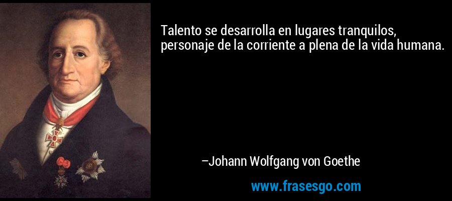 Talento se desarrolla en lugares tranquilos, personaje de la corriente a plena de la vida humana. – Johann Wolfgang von Goethe