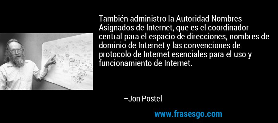También administro la Autoridad Nombres Asignados de Internet, que es el coordinador central para el espacio de direcciones, nombres de dominio de Internet y las convenciones de protocolo de Internet esenciales para el uso y funcionamiento de Internet. – Jon Postel