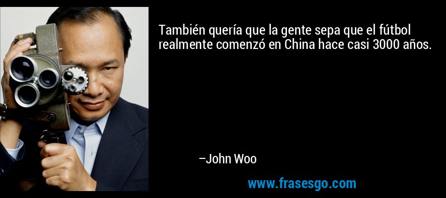 También quería que la gente sepa que el fútbol realmente comenzó en China hace casi 3000 años. – John Woo