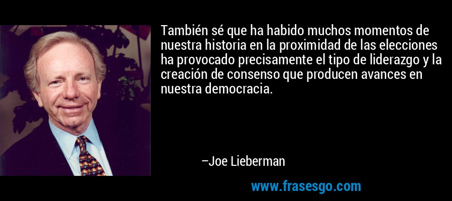 También sé que ha habido muchos momentos de nuestra historia en la proximidad de las elecciones ha provocado precisamente el tipo de liderazgo y la creación de consenso que producen avances en nuestra democracia. – Joe Lieberman