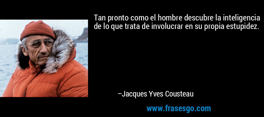 Tan pronto como el hombre descubre la inteligencia de lo que trata de involucrar en su propia estupidez. – Jacques Yves Cousteau
