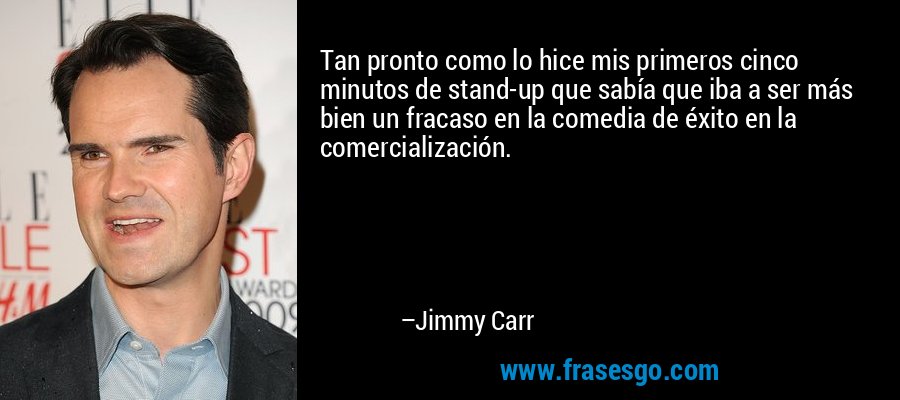 Tan pronto como lo hice mis primeros cinco minutos de stand-up que sabía que iba a ser más bien un fracaso en la comedia de éxito en la comercialización. – Jimmy Carr