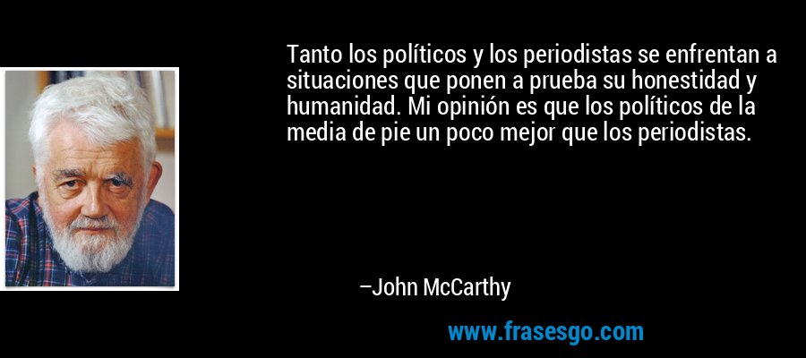 Tanto los políticos y los periodistas se enfrentan a situaciones que ponen a prueba su honestidad y humanidad. Mi opinión es que los políticos de la media de pie un poco mejor que los periodistas. – John McCarthy