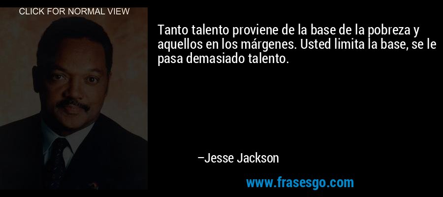 Tanto talento proviene de la base de la pobreza y aquellos en los márgenes. Usted limita la base, se le pasa demasiado talento. – Jesse Jackson