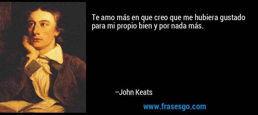 Te amo más en que creo que me hubiera gustado para mi propio bien y por nada más. – John Keats