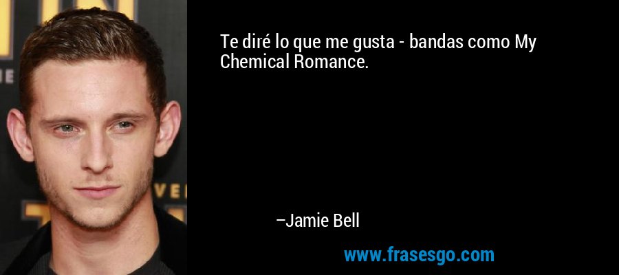 Te diré lo que me gusta - bandas como My Chemical Romance. – Jamie Bell