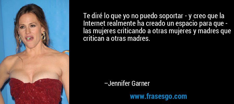 Te diré lo que yo no puedo soportar - y creo que la Internet realmente ha creado un espacio para que - las mujeres criticando a otras mujeres y madres que critican a otras madres. – Jennifer Garner