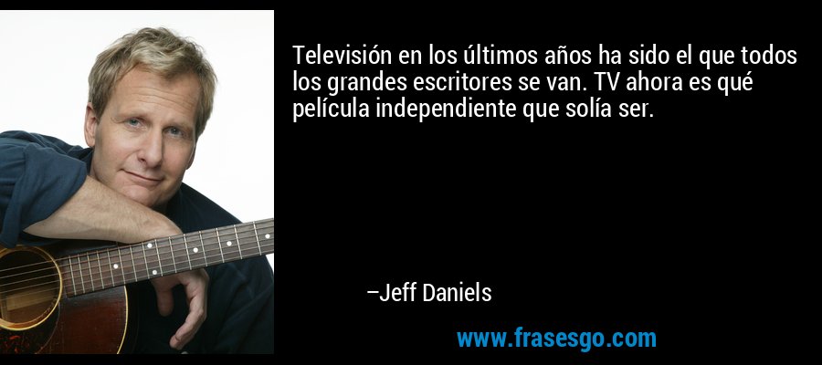 Televisión en los últimos años ha sido el que todos los grandes escritores se van. TV ahora es qué película independiente que solía ser. – Jeff Daniels