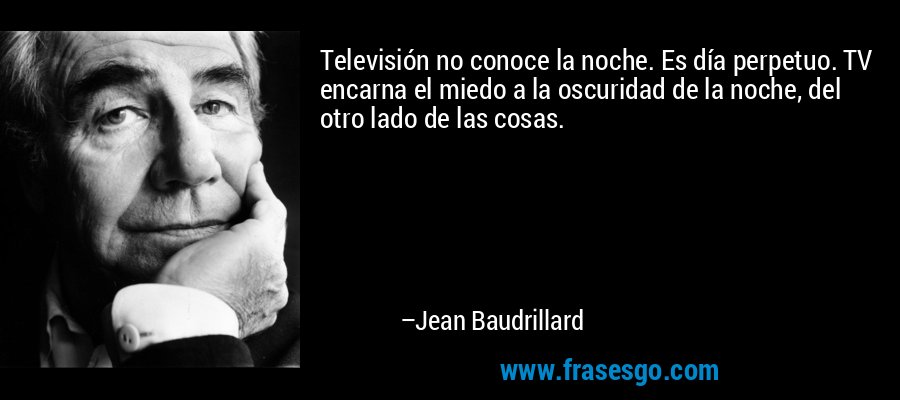 Televisión no conoce la noche. Es día perpetuo. TV encarna el miedo a la oscuridad de la noche, del otro lado de las cosas. – Jean Baudrillard