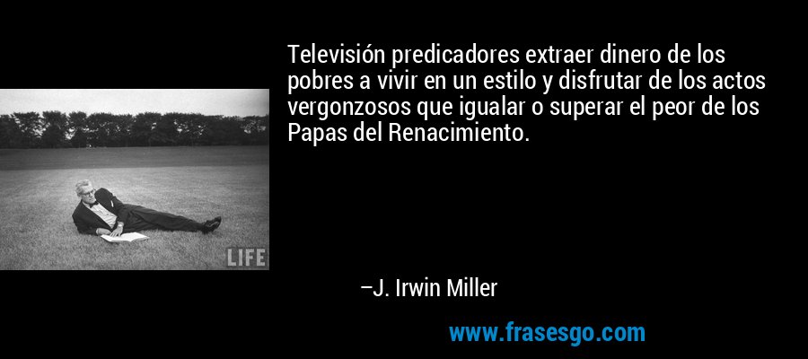 Televisión predicadores extraer dinero de los pobres a vivir en un estilo y disfrutar de los actos vergonzosos que igualar o superar el peor de los Papas del Renacimiento. – J. Irwin Miller