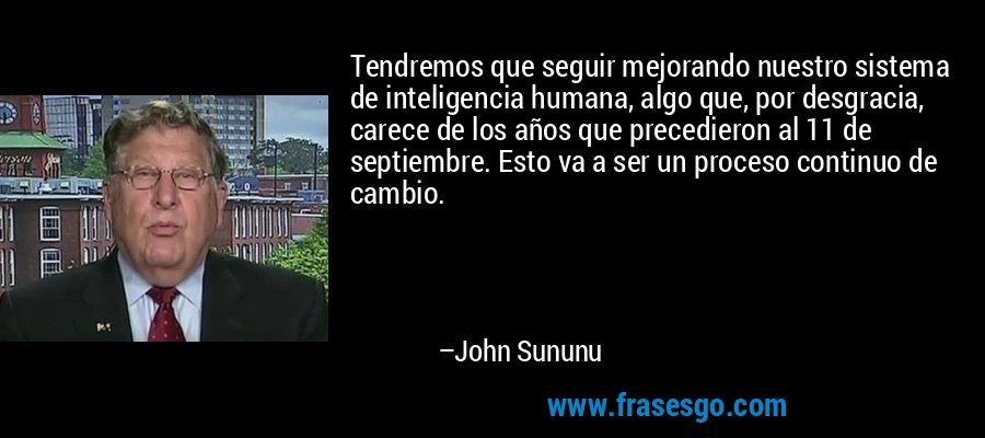 Tendremos que seguir mejorando nuestro sistema de inteligencia humana, algo que, por desgracia, carece de los años que precedieron al 11 de septiembre. Esto va a ser un proceso continuo de cambio. – John Sununu