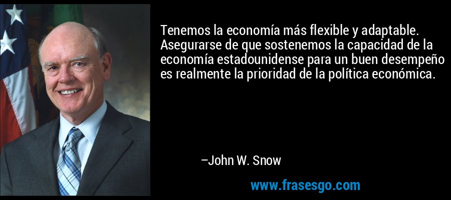 Tenemos la economía más flexible y adaptable. Asegurarse de que sostenemos la capacidad de la economía estadounidense para un buen desempeño es realmente la prioridad de la política económica. – John W. Snow