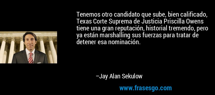 Tenemos otro candidato que sube, bien calificado, Texas Corte Suprema de Justicia Priscilla Owens tiene una gran reputación, historial tremendo, pero ya están marshalling sus fuerzas para tratar de detener esa nominación. – Jay Alan Sekulow