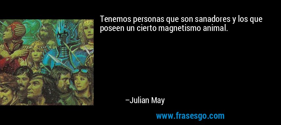 Tenemos personas que son sanadores y los que poseen un cierto magnetismo animal. – Julian May