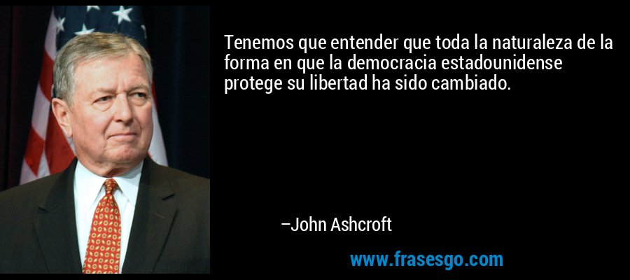 Tenemos que entender que toda la naturaleza de la forma en que la democracia estadounidense protege su libertad ha sido cambiado. – John Ashcroft