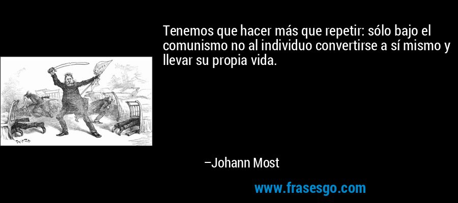 Tenemos que hacer más que repetir: sólo bajo el comunismo no al individuo convertirse a sí mismo y llevar su propia vida. – Johann Most