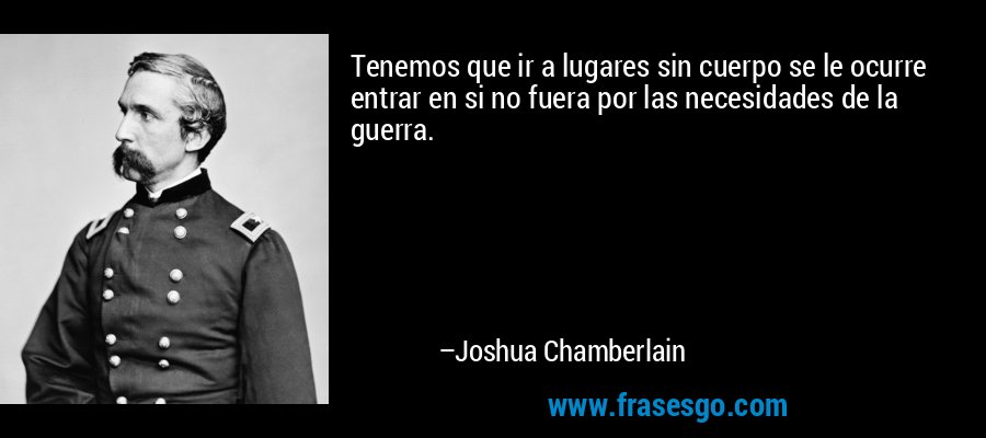 Tenemos que ir a lugares sin cuerpo se le ocurre entrar en si no fuera por las necesidades de la guerra. – Joshua Chamberlain