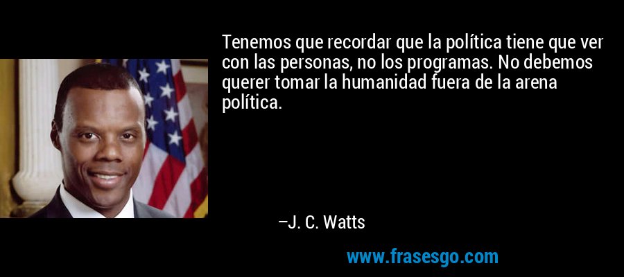 Tenemos que recordar que la política tiene que ver con las personas, no los programas. No debemos querer tomar la humanidad fuera de la arena política. – J. C. Watts