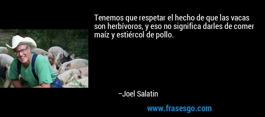 Tenemos que respetar el hecho de que las vacas son herbívoros, y eso no significa darles de comer maíz y estiércol de pollo. – Joel Salatin