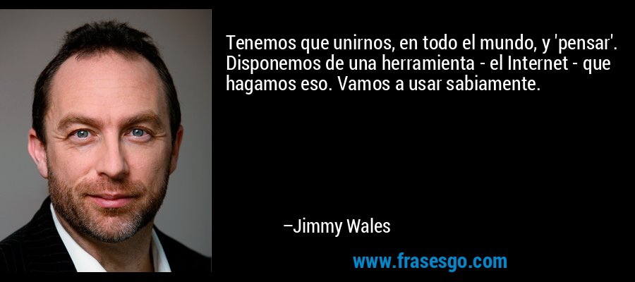 Tenemos que unirnos, en todo el mundo, y 'pensar'. Disponemos de una herramienta - el Internet - que hagamos eso. Vamos a usar sabiamente. – Jimmy Wales