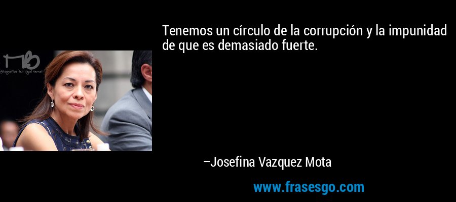 Tenemos un círculo de la corrupción y la impunidad de que es demasiado fuerte. – Josefina Vazquez Mota