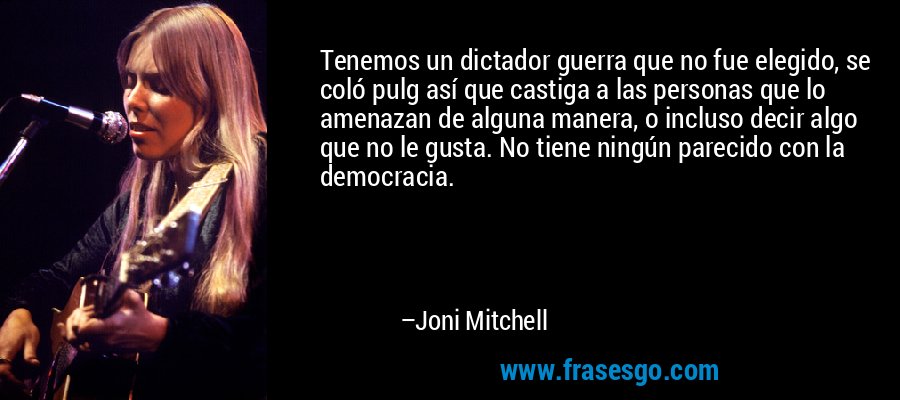 Tenemos un dictador guerra que no fue elegido, se coló pulg así que castiga a las personas que lo amenazan de alguna manera, o incluso decir algo que no le gusta. No tiene ningún parecido con la democracia. – Joni Mitchell