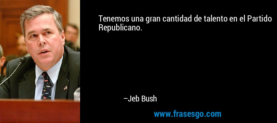 Tenemos una gran cantidad de talento en el Partido Republicano. – Jeb Bush