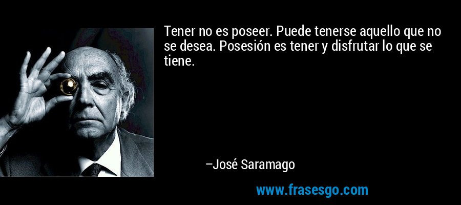 Tener no es poseer. Puede tenerse aquello que no se desea. Posesión es tener y disfrutar lo que se tiene. – José Saramago