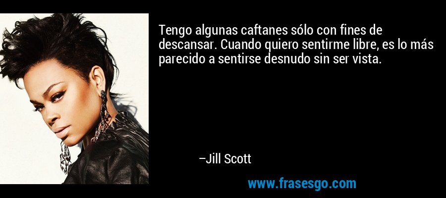 Tengo algunas caftanes sólo con fines de descansar. Cuando quiero sentirme libre, es lo más parecido a sentirse desnudo sin ser vista. – Jill Scott