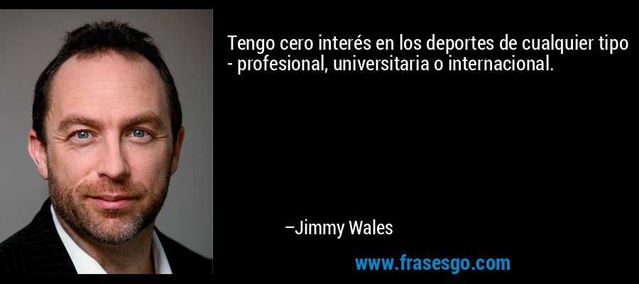 Tengo cero interés en los deportes de cualquier tipo - profesional, universitaria o internacional. – Jimmy Wales