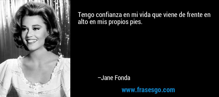 Tengo confianza en mi vida que viene de frente en alto en mis propios pies. – Jane Fonda