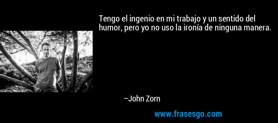 Tengo el ingenio en mi trabajo y un sentido del humor, pero yo no uso la ironía de ninguna manera. – John Zorn