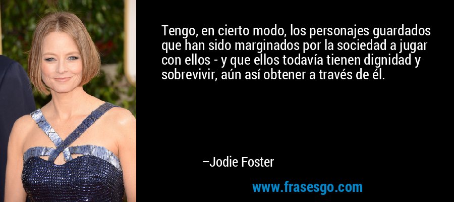 Tengo, en cierto modo, los personajes guardados que han sido marginados por la sociedad a jugar con ellos - y que ellos todavía tienen dignidad y sobrevivir, aún así obtener a través de él. – Jodie Foster