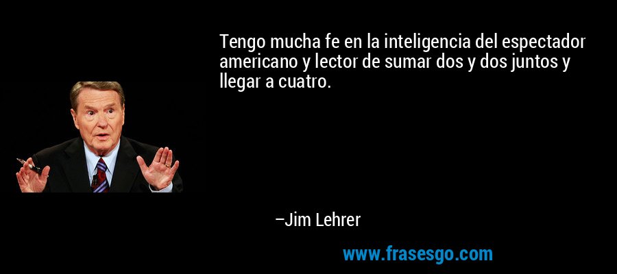 Tengo mucha fe en la inteligencia del espectador americano y lector de sumar dos y dos juntos y llegar a cuatro. – Jim Lehrer