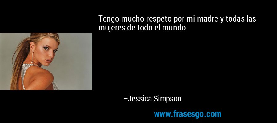 Tengo mucho respeto por mi madre y todas las mujeres de todo el mundo. – Jessica Simpson