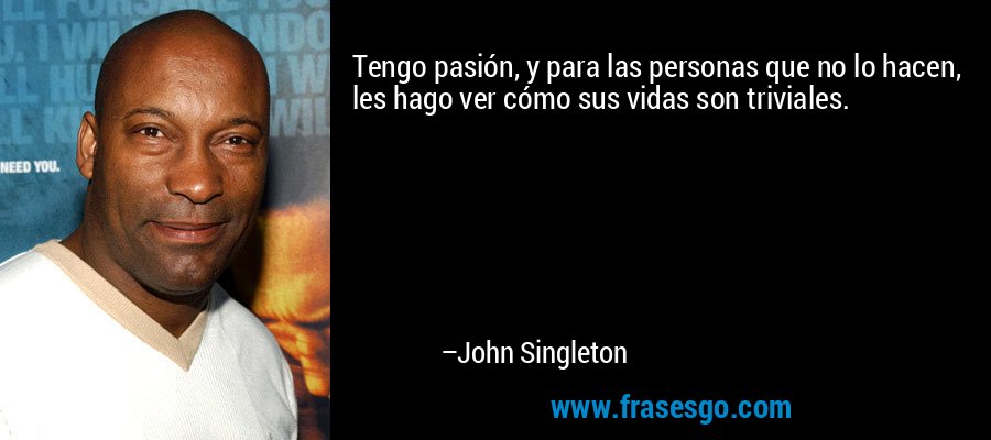 Tengo pasión, y para las personas que no lo hacen, les hago ver cómo sus vidas son triviales. – John Singleton