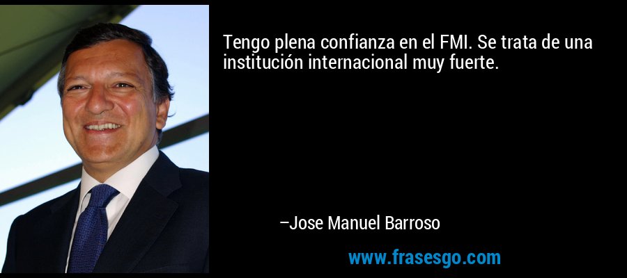 Tengo plena confianza en el FMI. Se trata de una institución internacional muy fuerte. – Jose Manuel Barroso