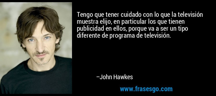 Tengo que tener cuidado con lo que la televisión muestra elijo, en particular los que tienen publicidad en ellos, porque va a ser un tipo diferente de programa de televisión. – John Hawkes