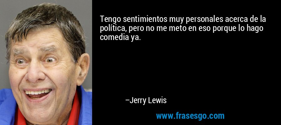 Tengo sentimientos muy personales acerca de la política, pero no me meto en eso porque lo hago comedia ya. – Jerry Lewis